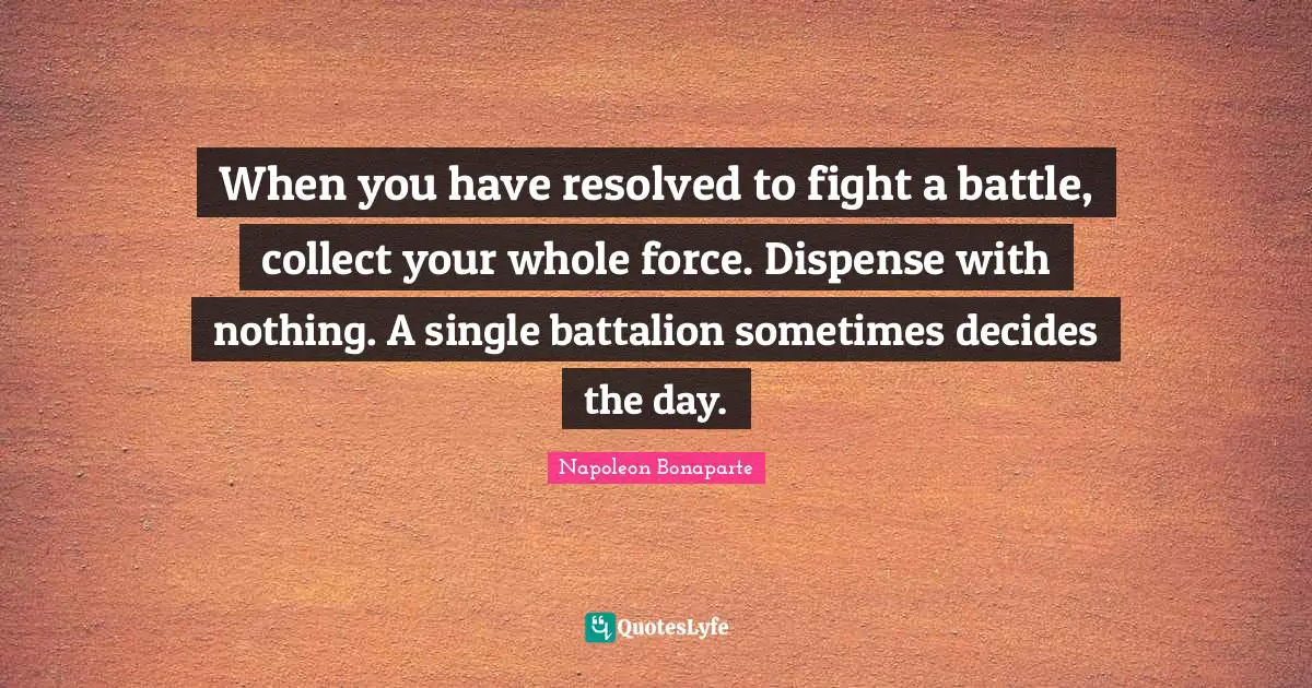 When you have resolved to fight a battle, collect your whole force. Dispense with nothing. A single battalion sometimes decides the day.