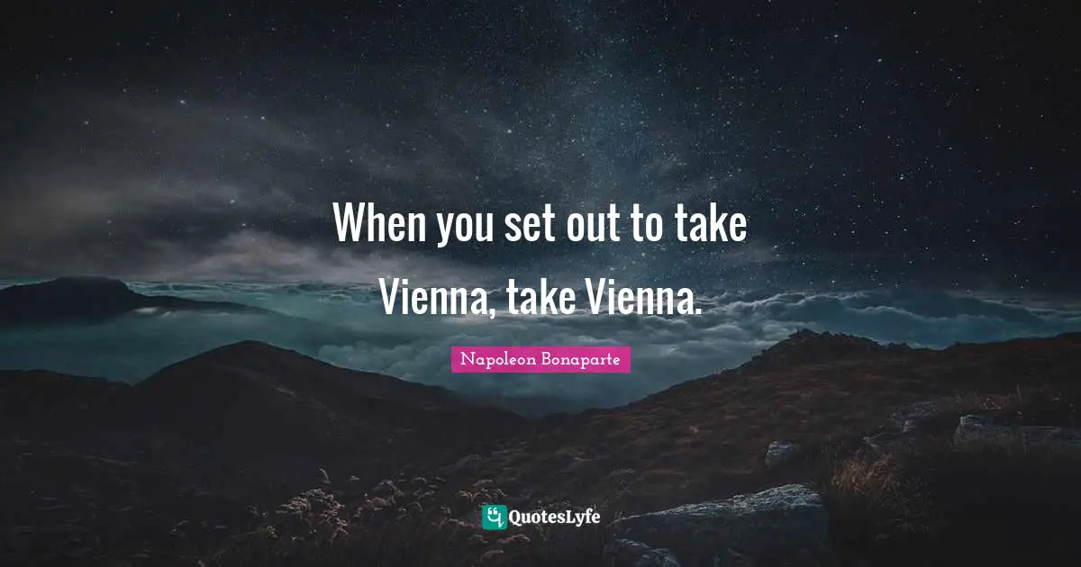 Napoleon Bonaparte Quotes: "When you set out to take Vienna, take Vienna."