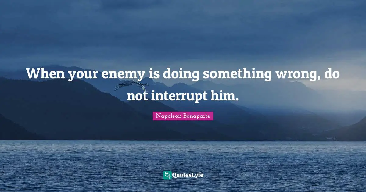 When your enemy is doing something wrong, do not interrupt him.