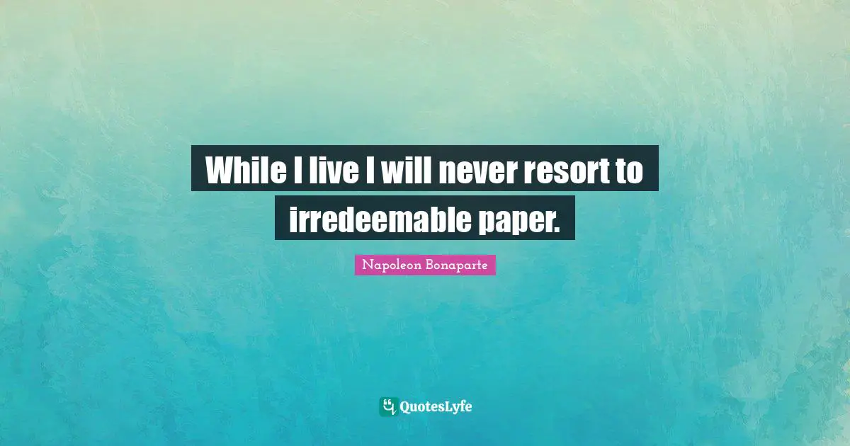 While I live I will never resort to irredeemable paper.