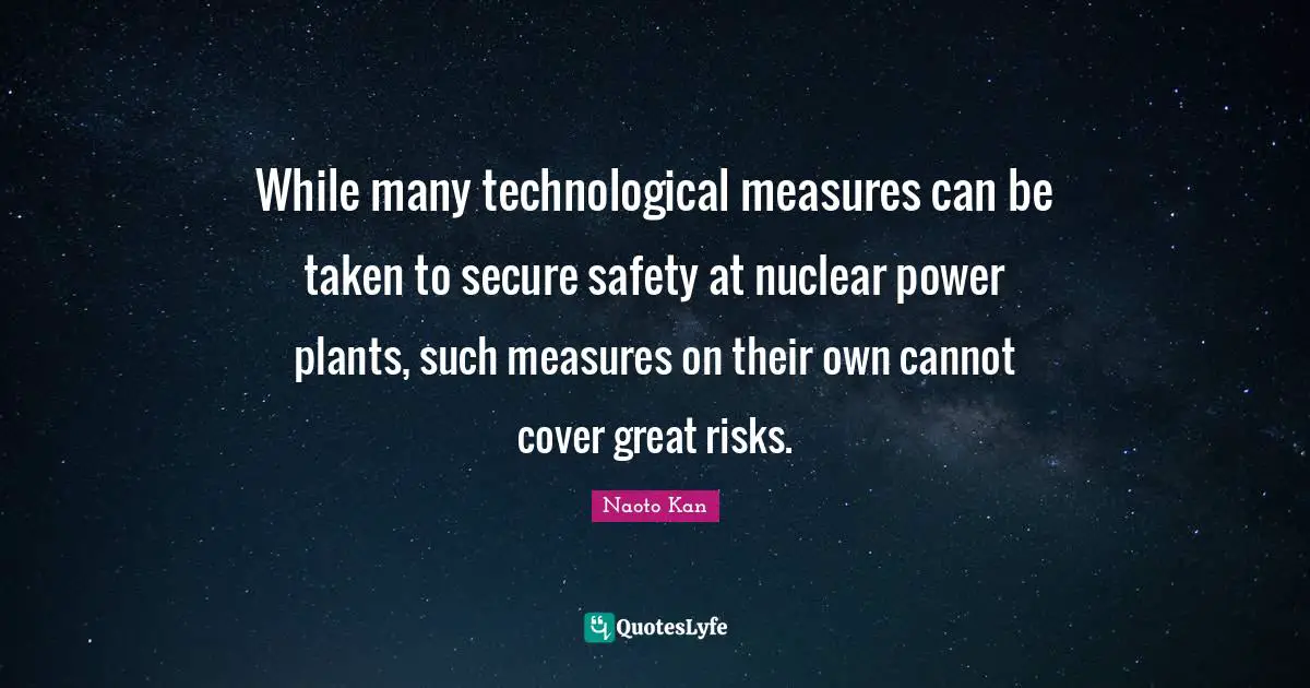 While many technological measures can be taken to secure safety at nuclear power plants, such measures on their own cannot cover great risks.