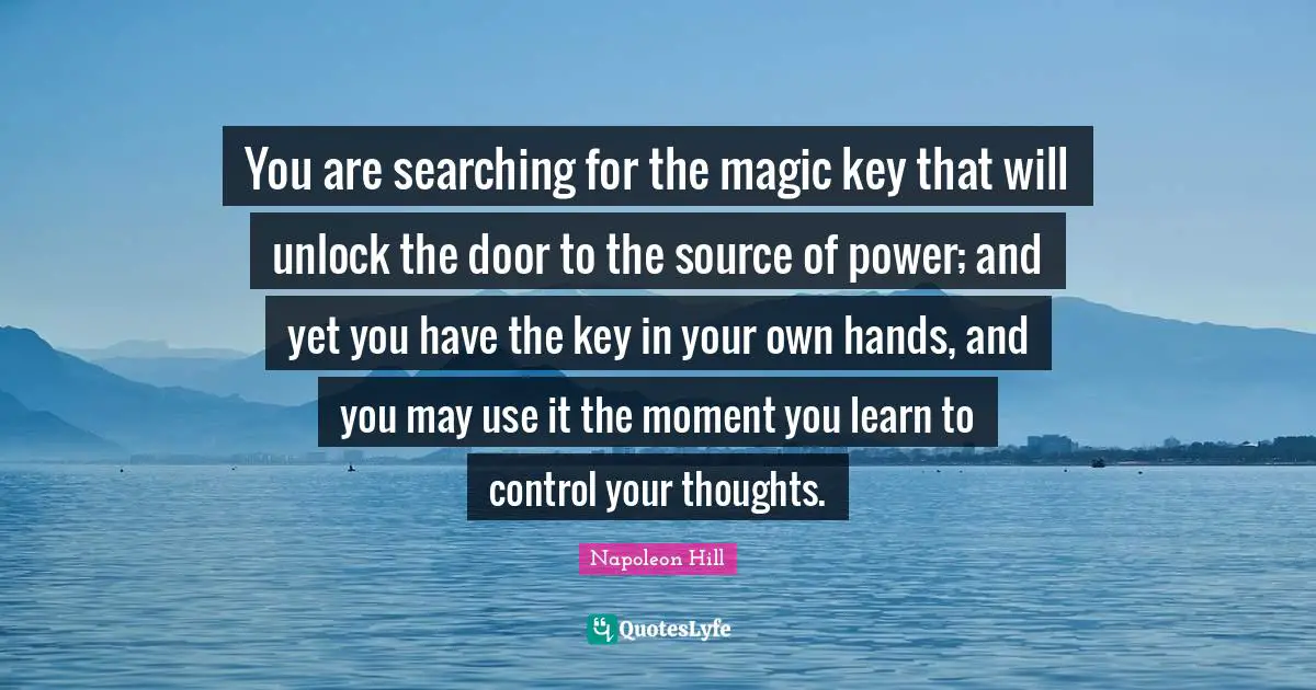 Napoleon Hill Quotes: You are searching for the magic key that will unlock the door to the source of power; and yet you have the key in your own hands, and you may use it the moment you learn to control your thoughts.