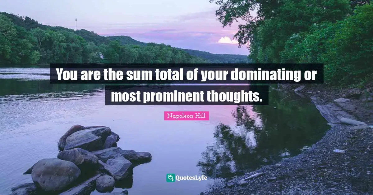 You are the sum total of your dominating or most prominent thoughts.
