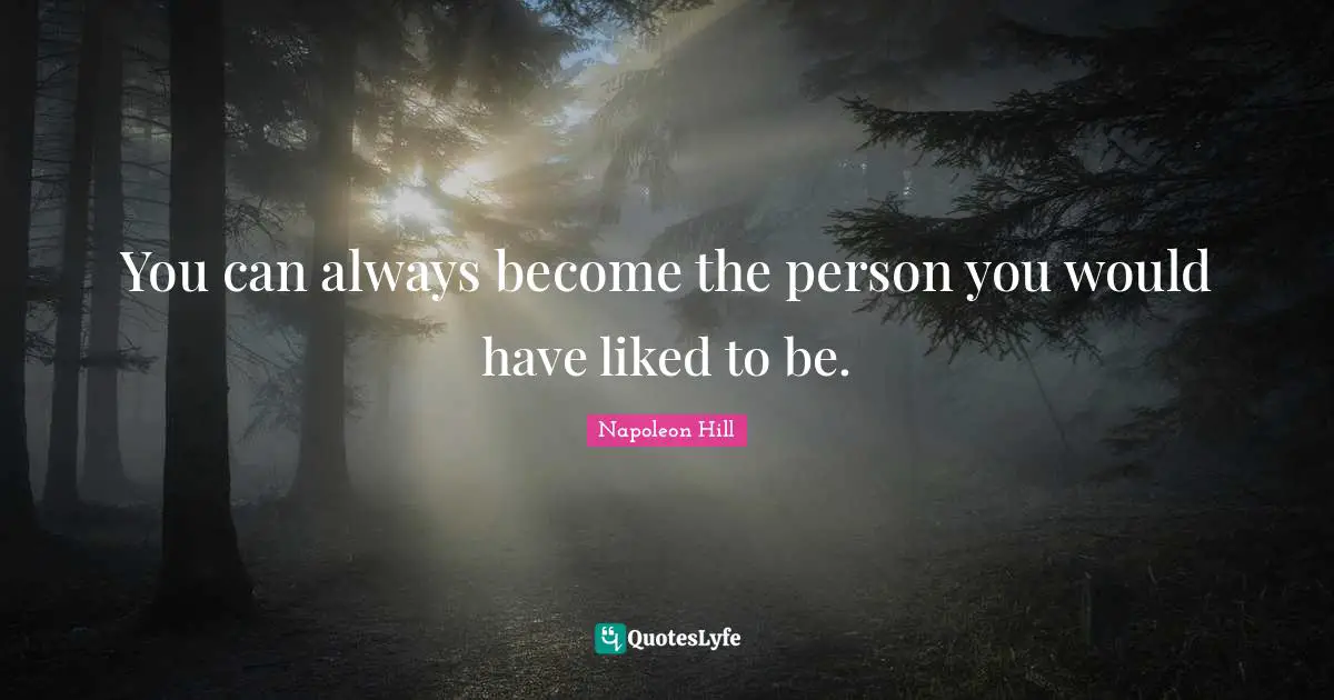 You can always become the person you would have liked to be.