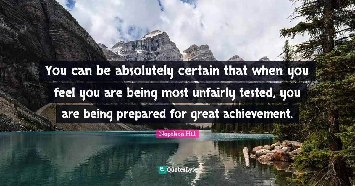 You can be absolutely certain that when you feel you are being most unfairly tested, you are being prepared for great achievement.