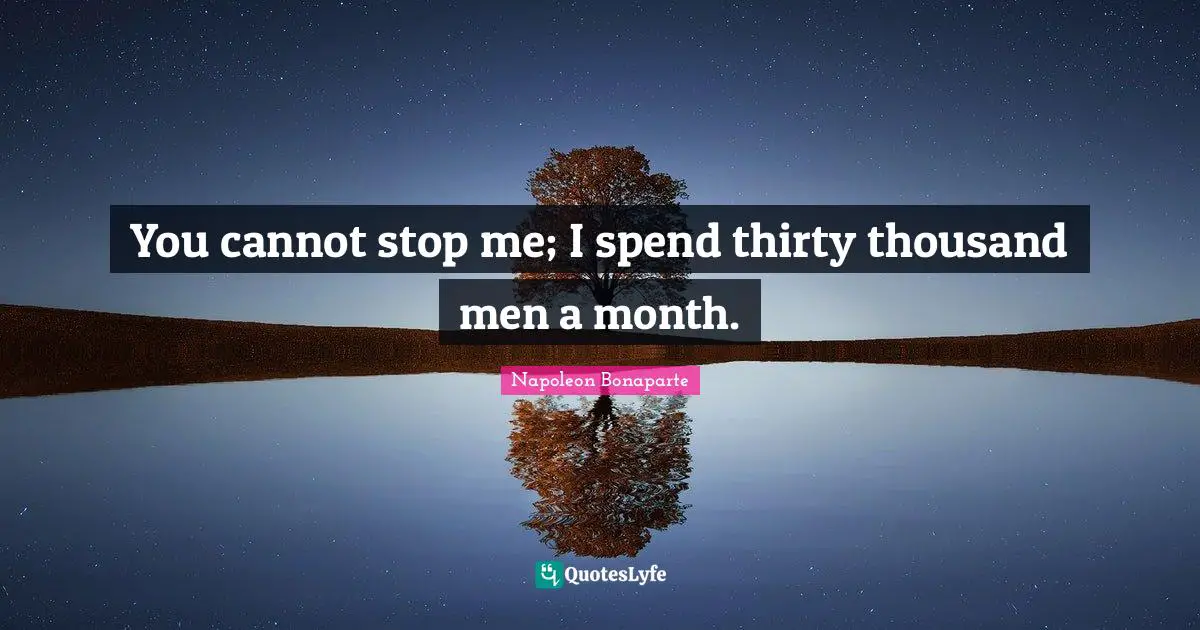 You cannot stop me; I spend thirty thousand men a month.