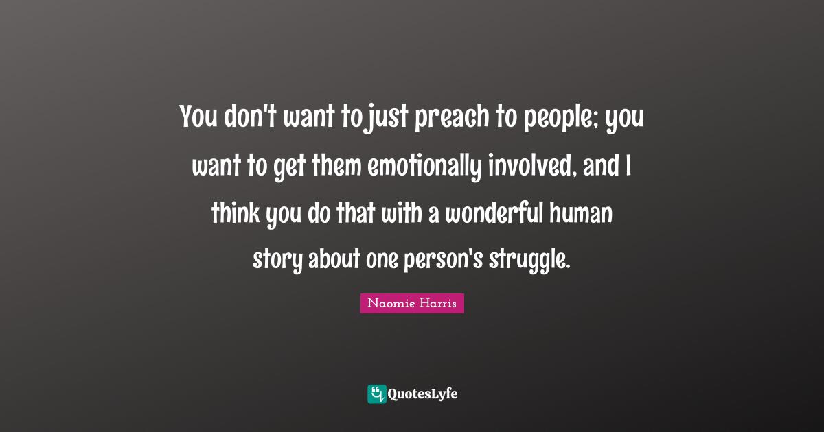You don't want to just preach to people; you want to get them emotionally involved, and I think you do that with a wonderful human story about one person's struggle.