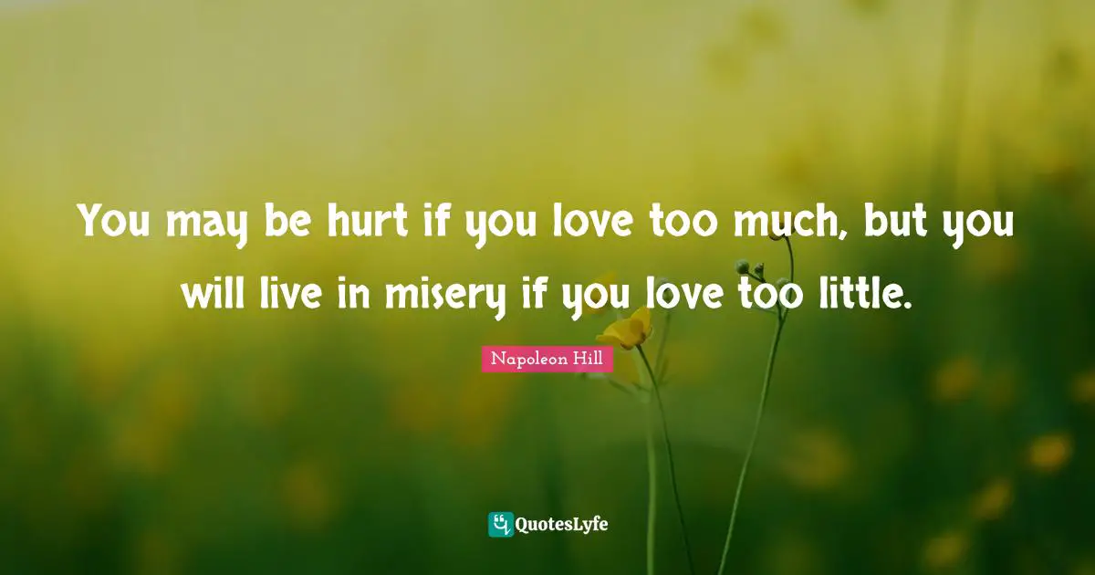 You may be hurt if you love too much, but you will live in misery if you love too little.