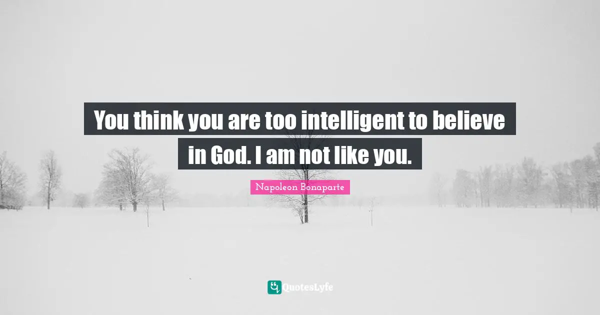 You think you are too intelligent to believe in God. I am not like you.