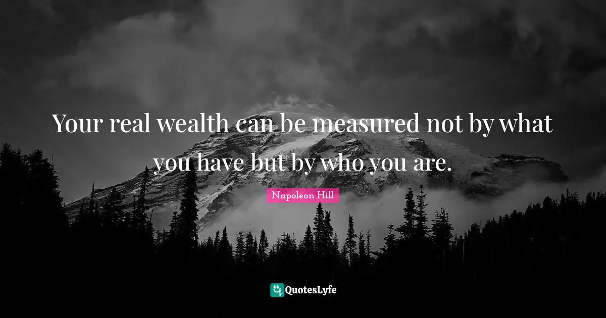 Your real wealth can be measured not by what you have but by who you are.