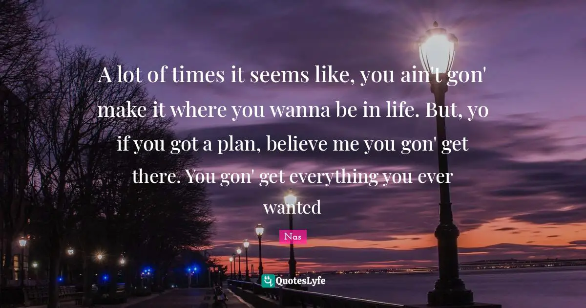 Nas Quotes: A lot of times it seems like, you ain't gon' make it where you wanna be in life. But, yo if you got a plan, believe me you gon' get there. You gon' get everything you ever wanted