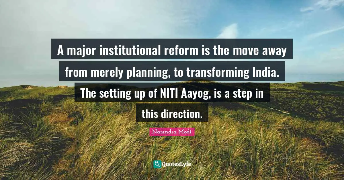 A major institutional reform is the move away from merely planning, to transforming India. The setting up of NITI Aayog, is a step in this direction.