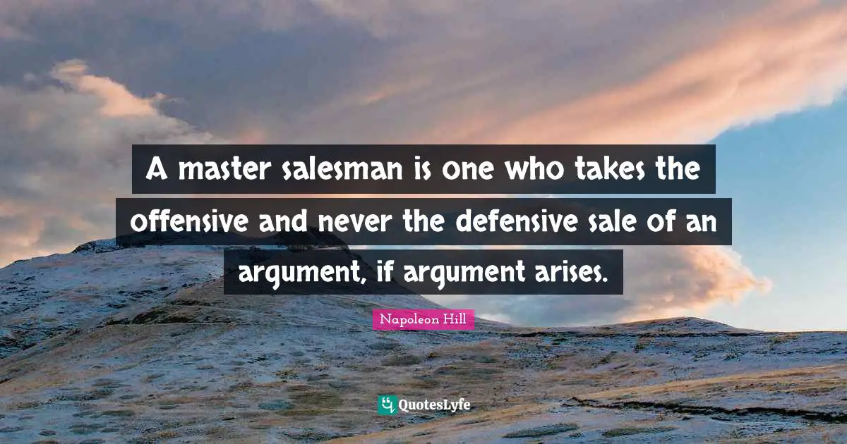 A master salesman is one who takes the offensive and never the defensive sale of an argument, if argument arises.