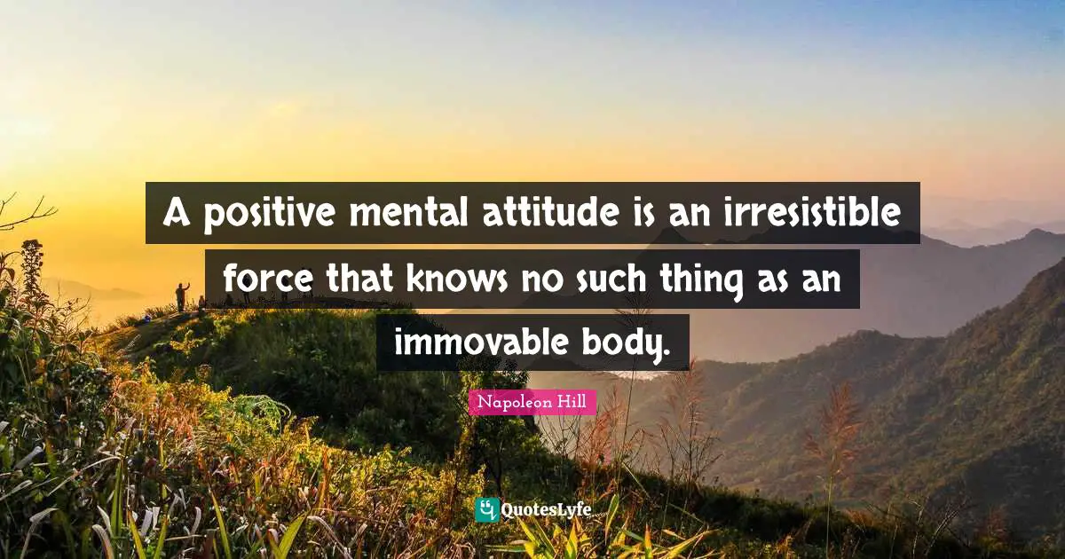 A positive mental attitude is an irresistible force that knows no such thing as an immovable body.