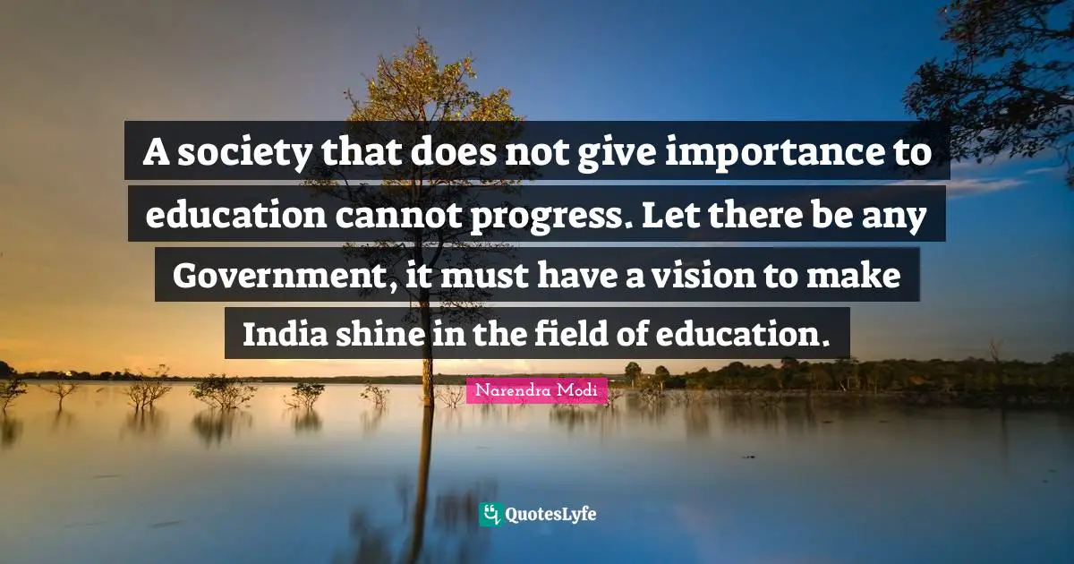 A society that does not give importance to education cannot progress. Let there be any Government, it must have a vision to make India shine in the field of education.