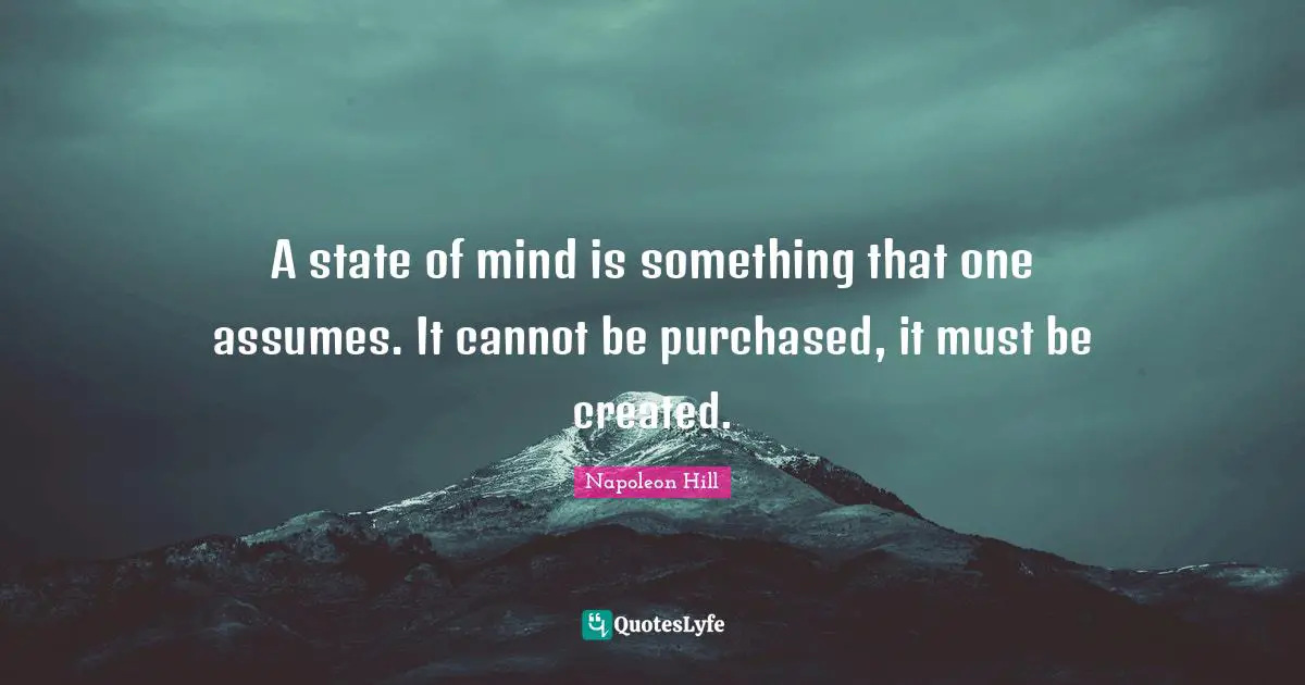 A state of mind is something that one assumes. It cannot be purchased, it must be created.