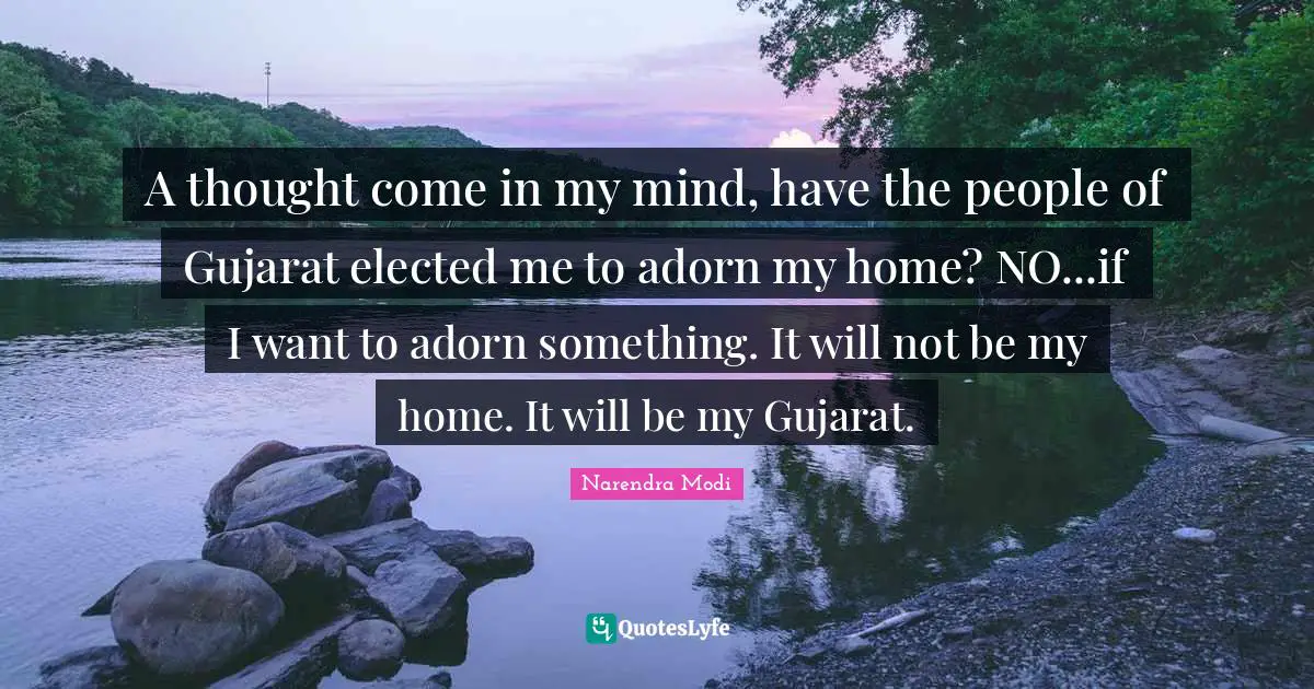 A thought come in my mind, have the people of Gujarat elected me to adorn my home? NO...if I want to adorn something. It will not be my home. It will be my Gujarat.