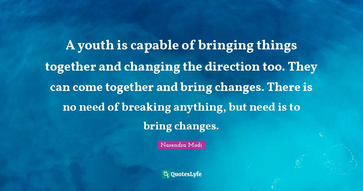A youth is capable of bringing things together and changing the direction too. They can come together and bring changes. There is no need of breaking anything, but need is to bring changes.