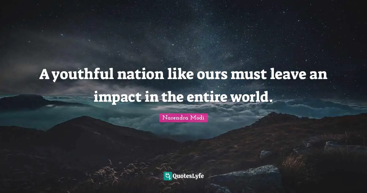 A youthful nation like ours must leave an impact in the entire world.