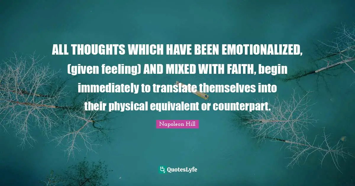 ALL THOUGHTS WHICH HAVE BEEN EMOTIONALIZED, (given feeling) AND MIXED WITH FAITH, begin immediately to translate themselves into their physical equivalent or counterpart.