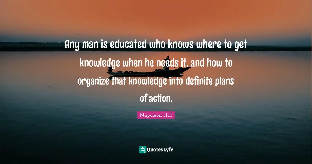 Any man is educated who knows where to get knowledge when he needs it, and how to organize that knowledge into definite plans of action.