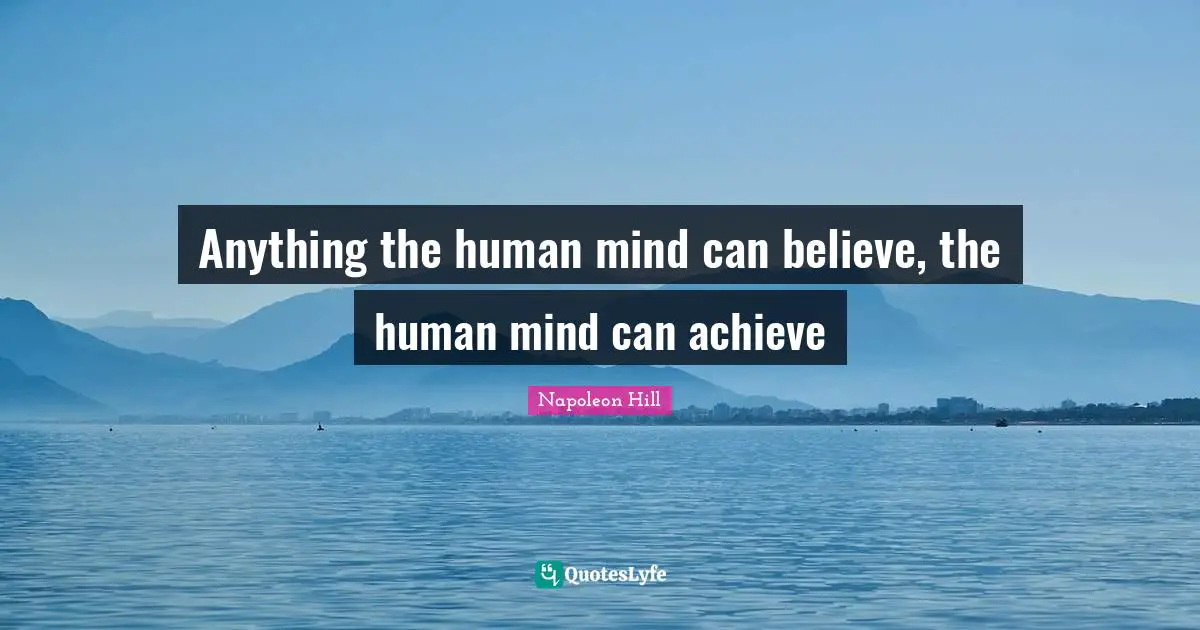 Anything the human mind can believe, the human mind can achieve