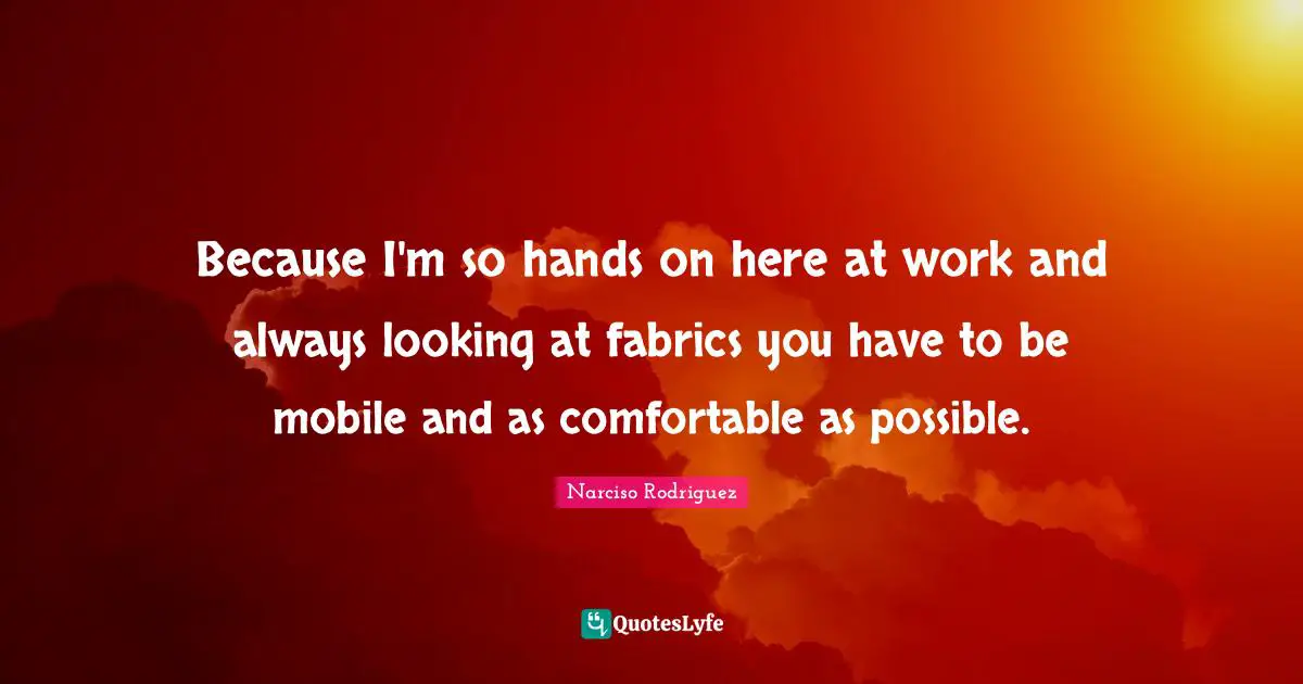 Because I'm so hands on here at work and always looking at fabrics you have to be mobile and as comfortable as possible.