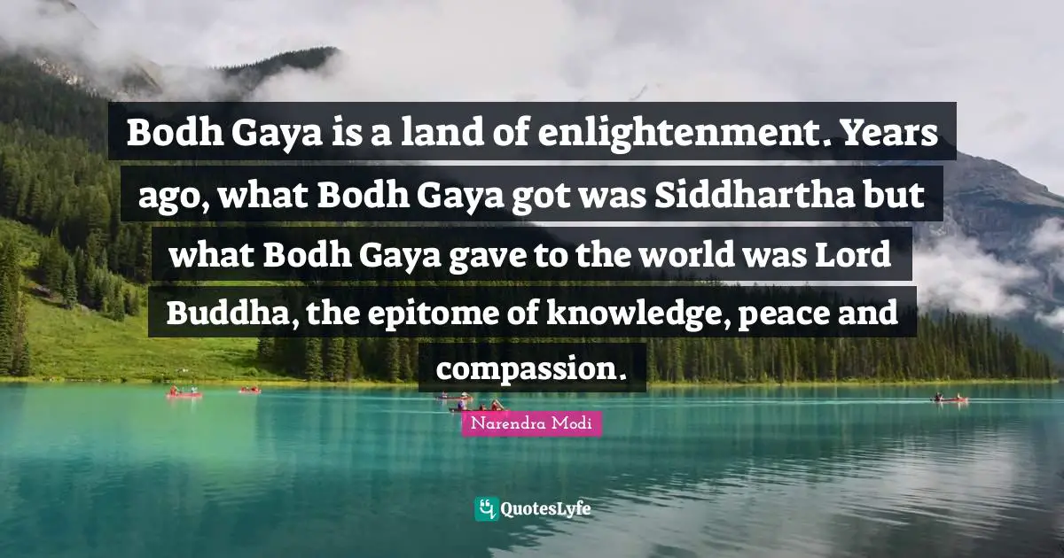 Epitome Quotes: "Bodh Gaya is a land of enlightenment. Years ago, what Bodh Gaya got was Siddhartha but what Bodh Gaya gave to the world was Lord Buddha, the epitome of knowledge, peace and compassion."