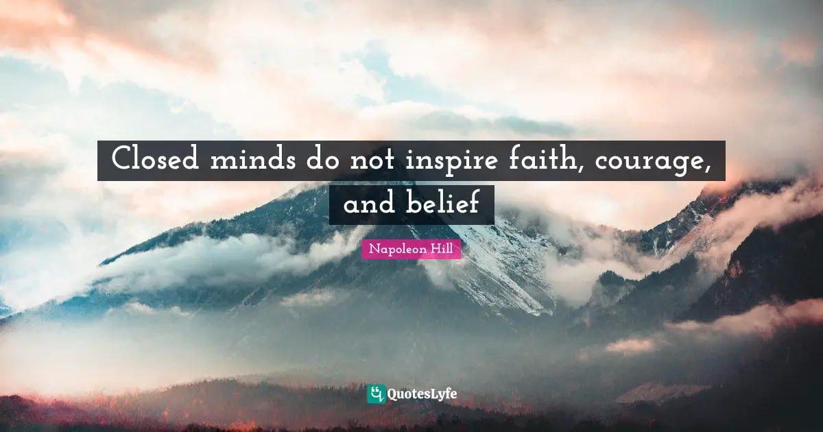 Closed minds do not inspire faith, courage, and belief