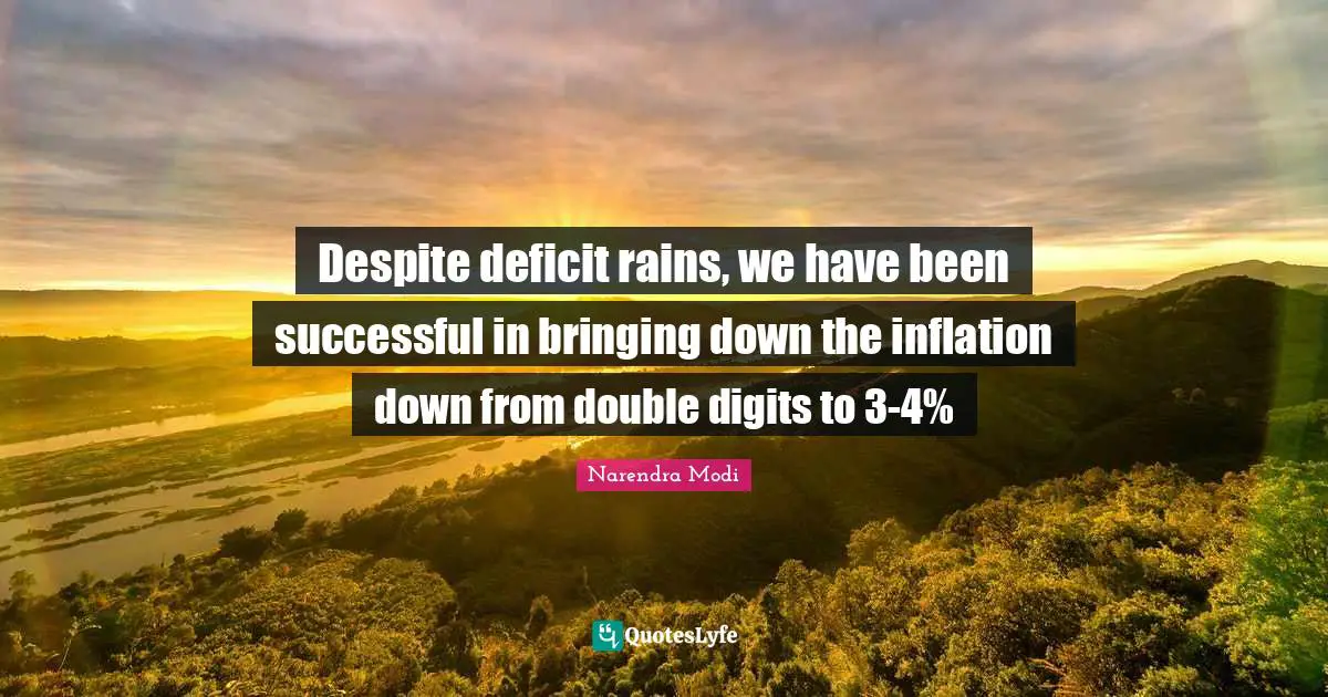 Despite deficit rains, we have been successful in bringing down the inflation down from double digits to 3-4%