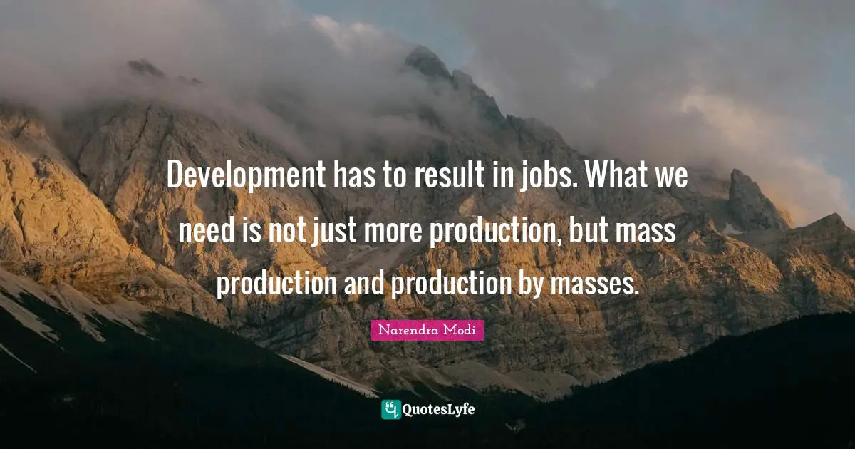 Development has to result in jobs. What we need is not just more production, but mass production and production by masses.