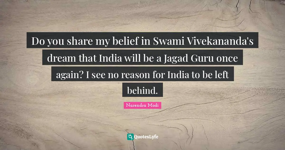 Do you share my belief in Swami Vivekananda's dream that India will be a Jagad Guru once again? I see no reason for India to be left behind.