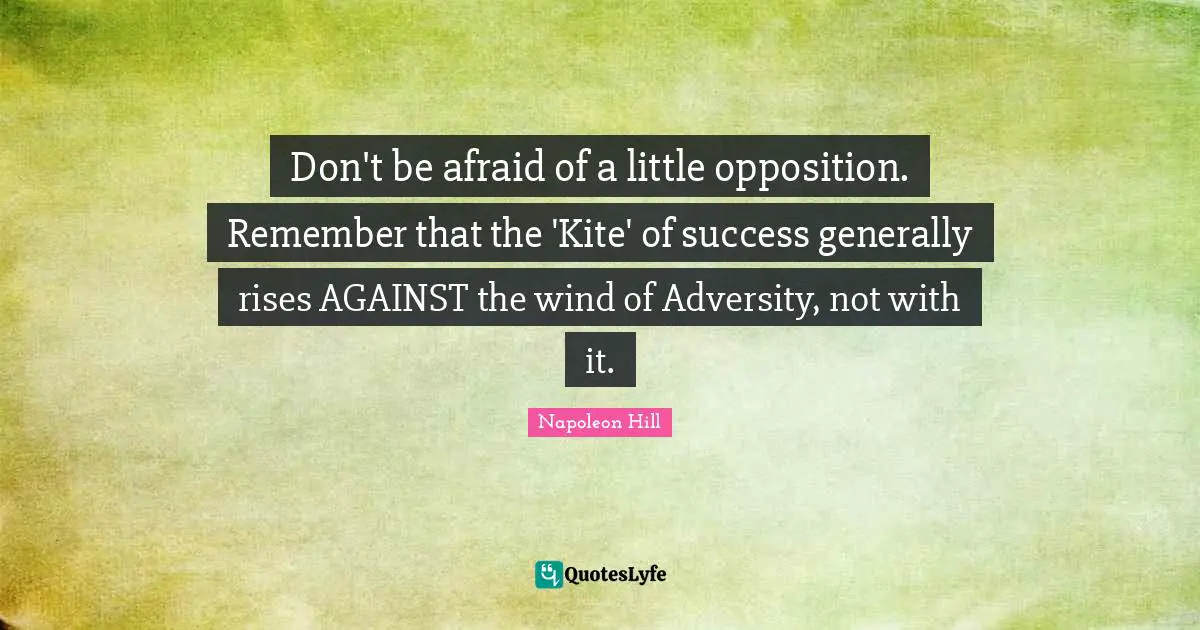 Don't be afraid of a little opposition. Remember that the 'Kite' of success generally rises AGAINST the wind of Adversity, not with it.