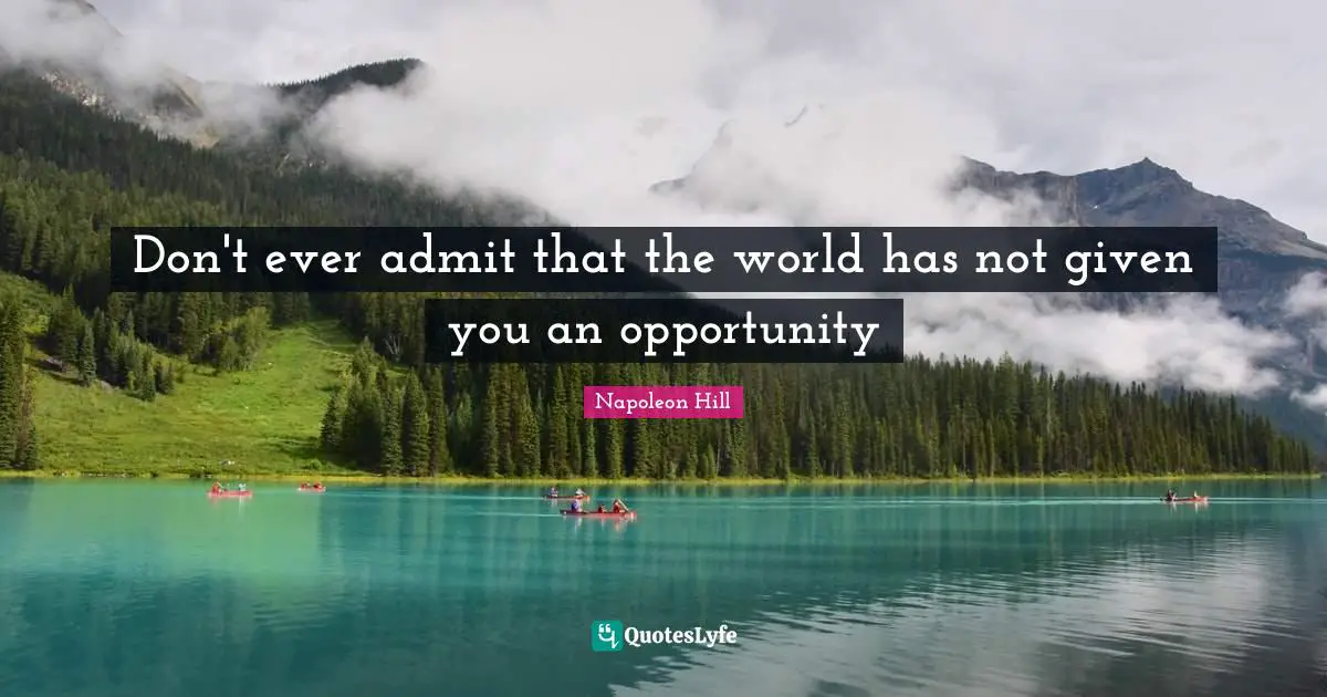 Don't ever admit that the world has not given you an opportunity