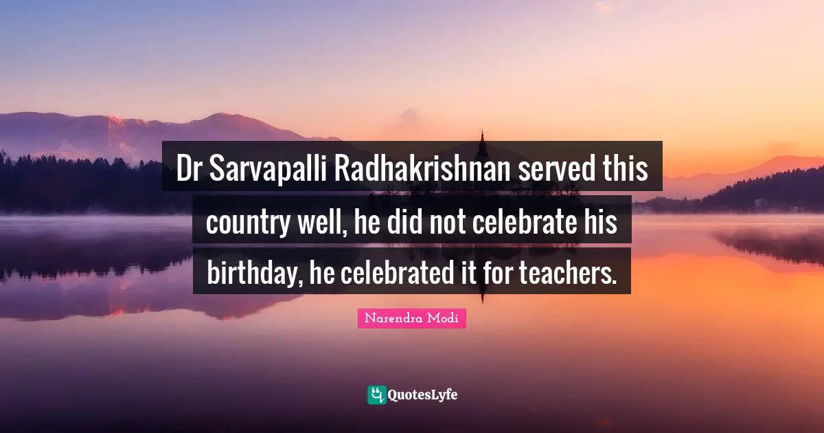 Dr Sarvapalli Radhakrishnan served this country well, he did not celebrate his birthday, he celebrated it for teachers.