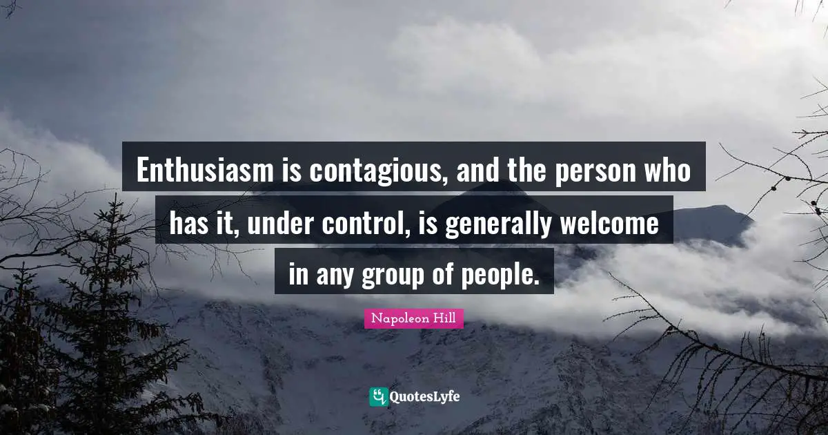 Enthusiasm is contagious, and the person who has it, under control, is generally welcome in any group of people.
