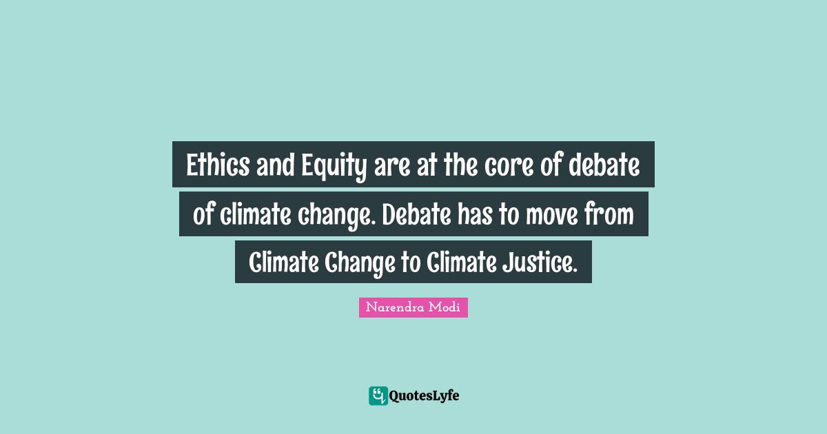 Ethics and Equity are at the core of debate of climate change. Debate has to move from Climate Change to Climate Justice.