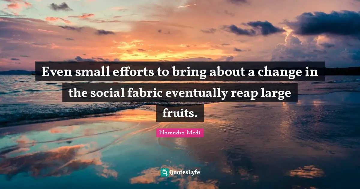 Even small efforts to bring about a change in the social fabric eventually reap large fruits.