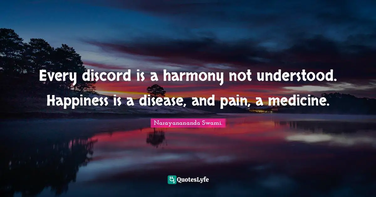 Every discord is a harmony not understood. Happiness is a disease, and pain, a medicine.
