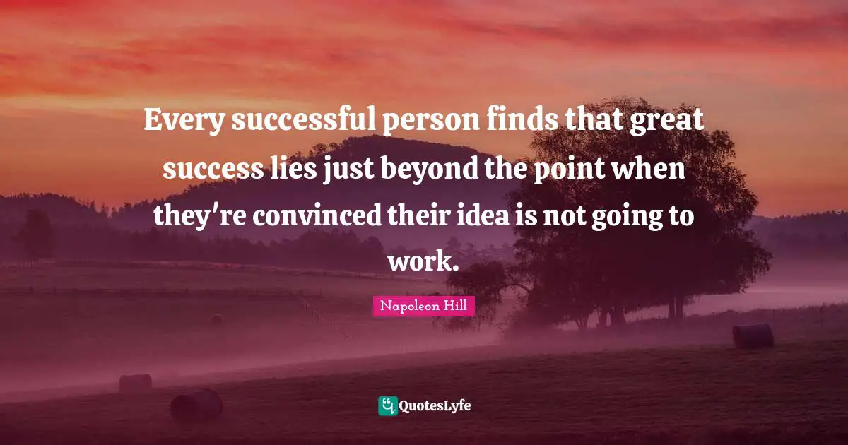 Every successful person finds that great success lies just beyond the point when they're convinced their idea is not going to work.