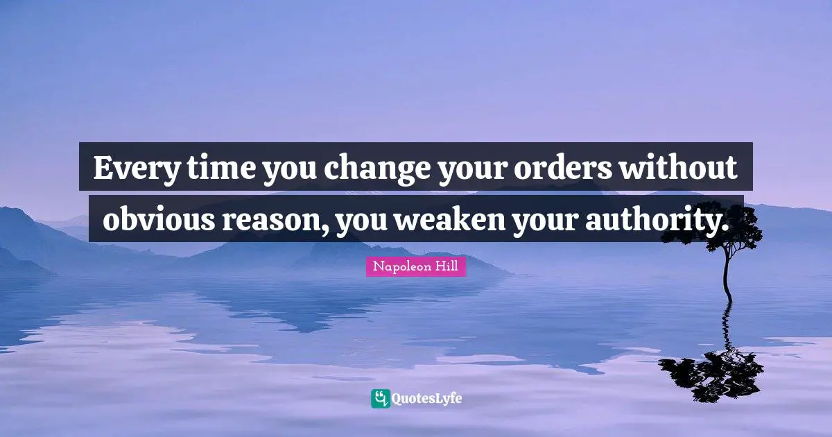 Every time you change your orders without obvious reason, you weaken your authority.
