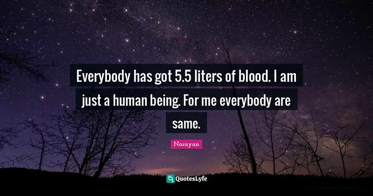 Everybody has got 5.5 liters of blood. I am just a human being. For me everybody are same.