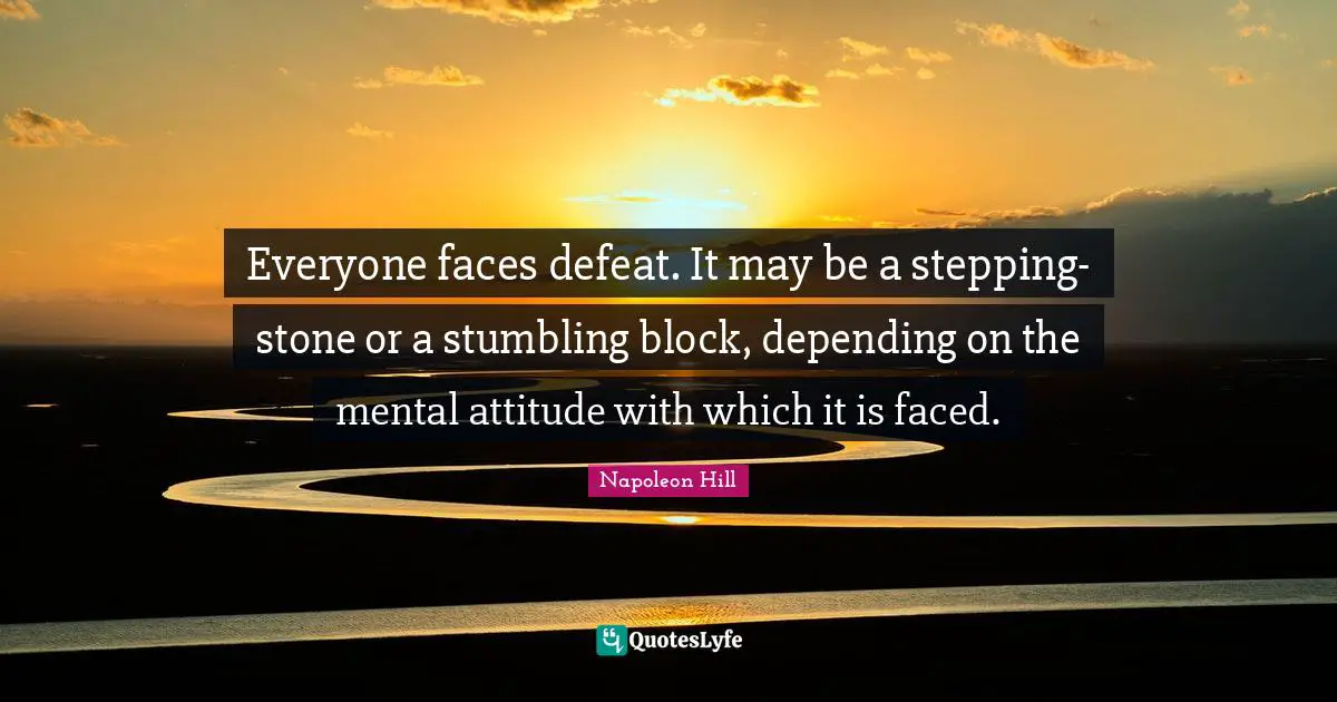 Everyone faces defeat. It may be a stepping-stone or a stumbling block, depending on the mental attitude with which it is faced.