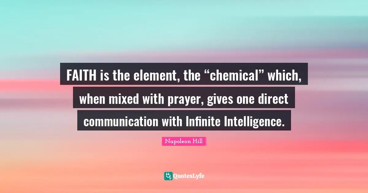FAITH is the element, the “chemical” which, when mixed with prayer, gives one direct communication with Infinite Intelligence.