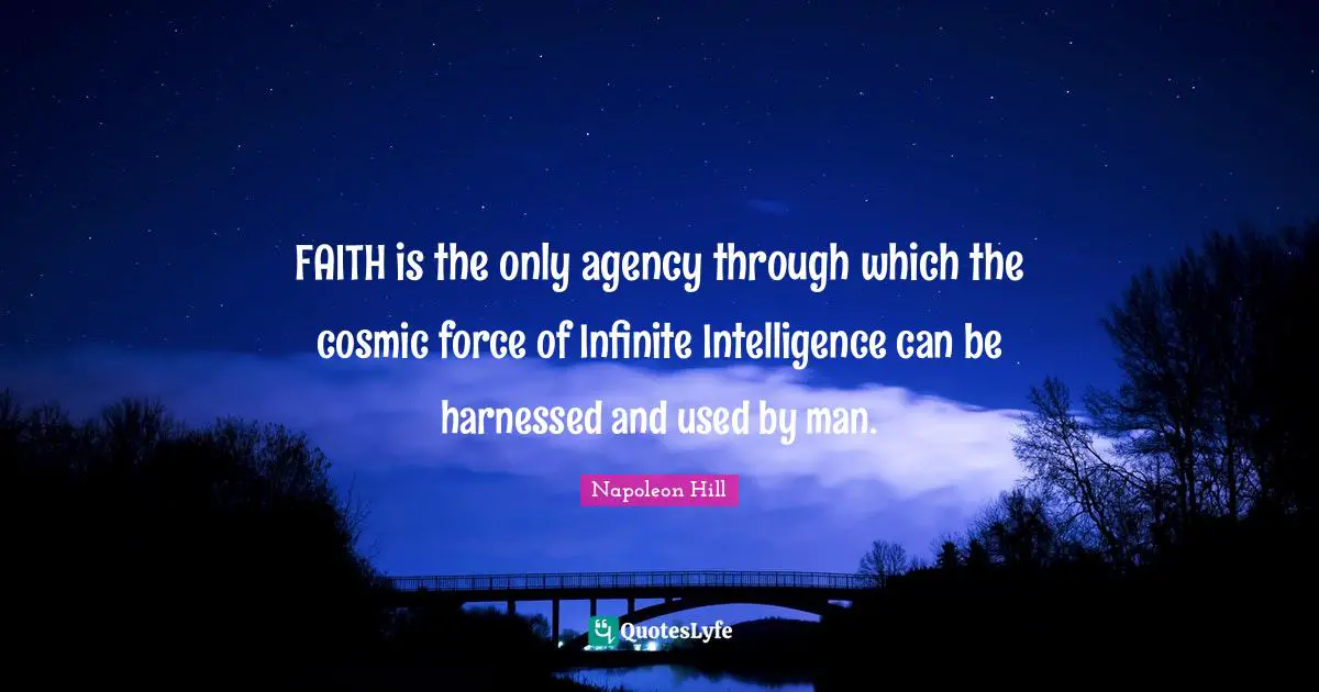 FAITH is the only agency through which the cosmic force of Infinite Intelligence can be harnessed and used by man.
