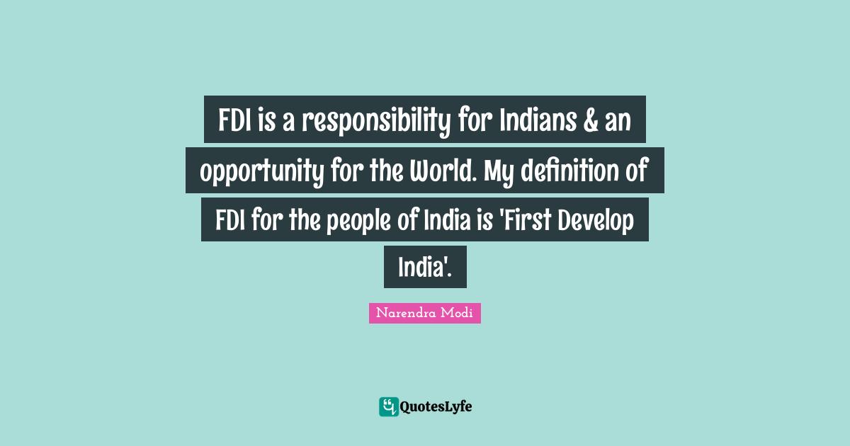 FDI is a responsibility for Indians & an opportunity for the World. My definition of FDI for the people of India is 'First Develop India'.