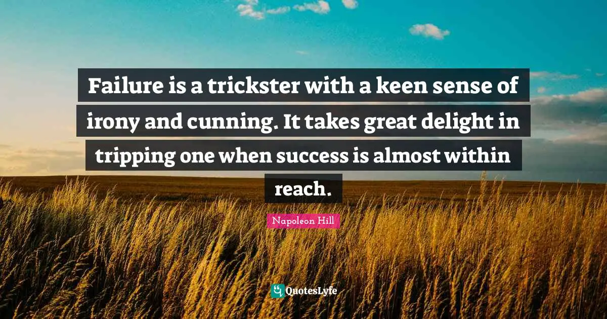 Failure is a trickster with a keen sense of irony and cunning. It takes great delight in tripping one when success is almost within reach.