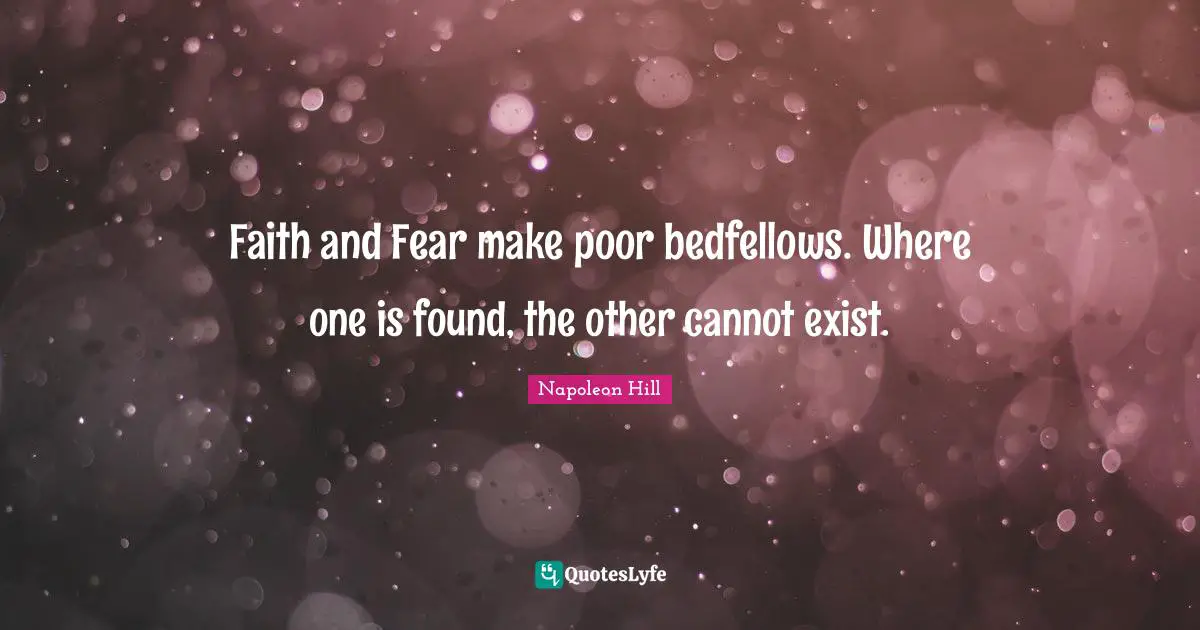 Faith and Fear make poor bedfellows. Where one is found, the other cannot exist.