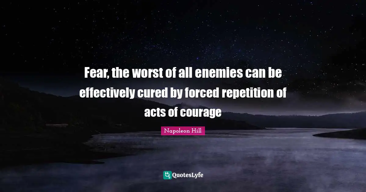 Fear, the worst of all enemies can be effectively cured by forced repetition of acts of courage