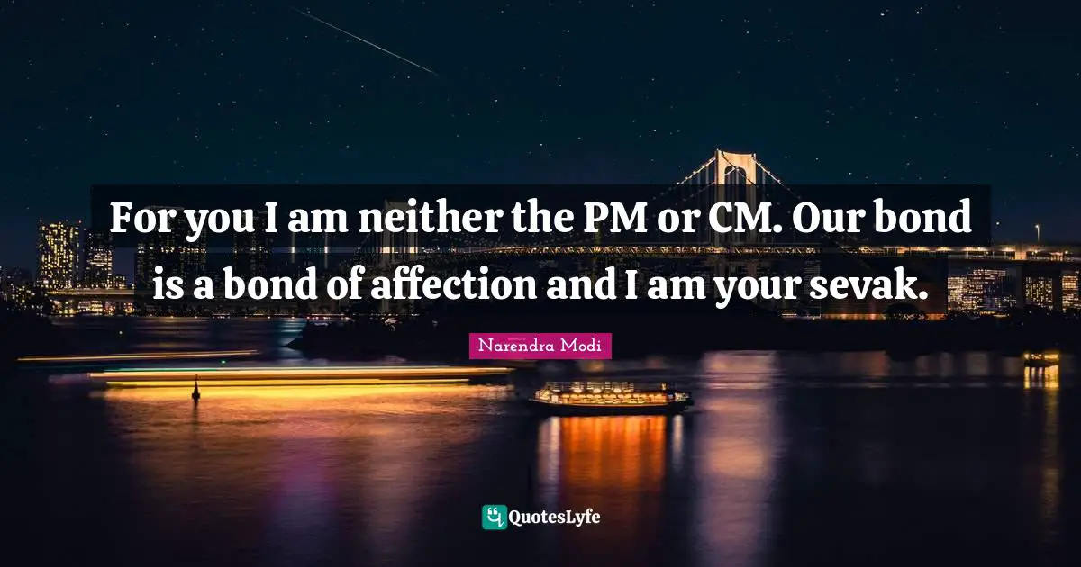 For you I am neither the PM or CM. Our bond is a bond of affection and I am your sevak.